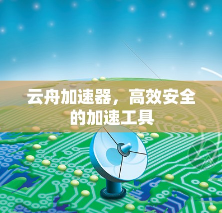 云舟加速器,高效安全的加速工具 云舟加速器,高效安全的加速工具
