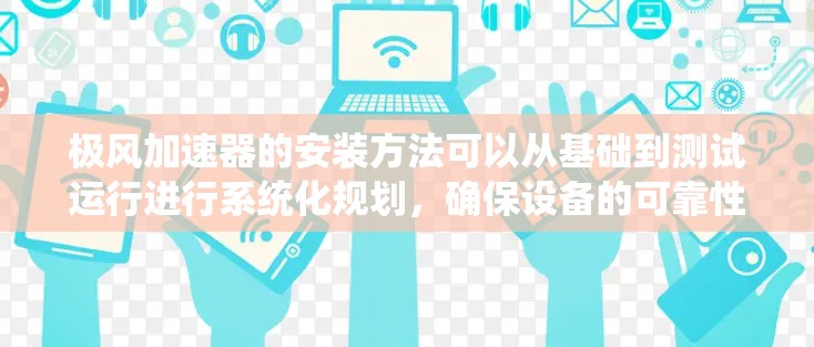 极风加速器的安装方法可以从基础到测试运行进行系统化规划，确保设备的可靠性和安全性。以下是详细的安装步骤说明