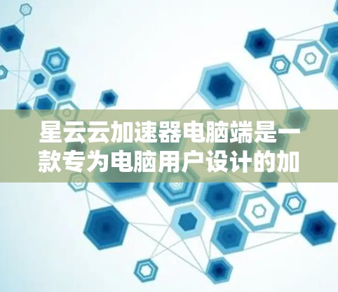 星云云加速器电脑端是一款专为电脑用户设计的加速工具，旨在提升计算机性能、优化资源使用和提高工作效率。以下是对该工具的详细介绍