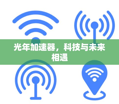光年加速器,科技与未来相遇 光年加速器,科技与未来相遇