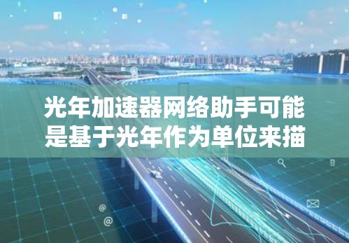 光年加速器网络助手可能是基于光年作为单位来描述网络加速技术的性能指标。以下是对这个概念的详细分析和解释