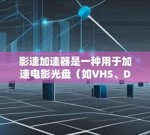 影速加速器是一种用于加速电影光盘（如VHS、DVD和CD）的设备，旨在提升电影播放速度。以下是对影速加速器的详细总结