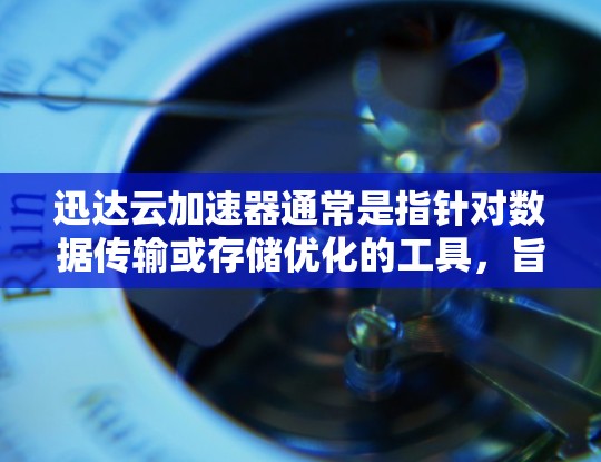 迅达云加速器通常是指针对数据传输或存储优化的工具，旨在提升数据传输速度，尤其是在云存储或云服务器环境中。如果你需要下载迅达云加速器，通常可以通过以下方式获取