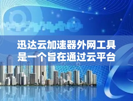 迅达云加速器外网工具是一个旨在通过云平台或本地资源加速文件传输和下载的工具。以下是关于该工具的详细总结 迅达云加速器外网工具是一个旨在通过云平台或本地资源加速文件传输和下载的工具。以下是关于该工具的详细总结