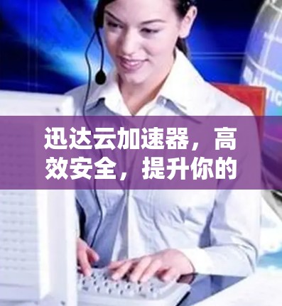 迅达云加速器,高效安全,提升你的数据传输 迅达云加速器,高效安全,提升你的数据传输