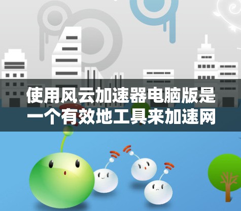 使用风云加速器电脑版是一个有效地工具来加速网络连接，帮助提升网络性能。以下是使用步骤的详细指南