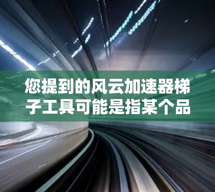 您提到的风云加速器梯子工具可能是指某个品牌或特定设备中包含风云和加速器功能的梯子工具。然而，没有足够的上下文来确定具体指的是哪种工具。以下是几种可能的解释