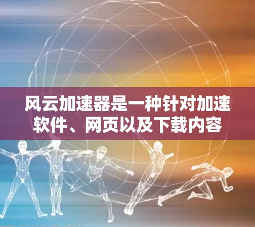 风云加速器是一种针对加速软件、网页以及下载内容的工具，主要用于提高下载速度。以下是使用风云加速器的常见步骤和注意事项