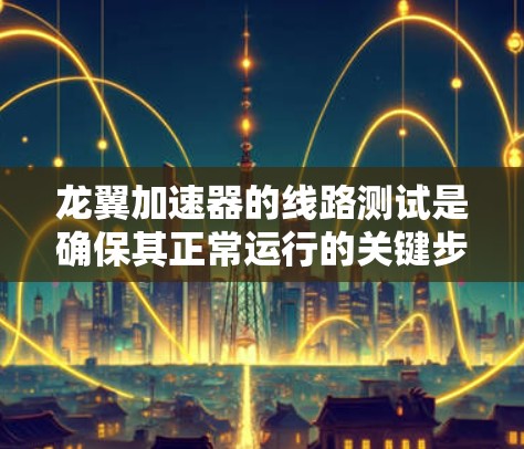 龙翼加速器的线路测试是确保其正常运行的关键步骤。以下是测试过程的详细指南 龙翼加速器的线路测试是确保其正常运行的关键步骤。以下是测试过程的详细指南
