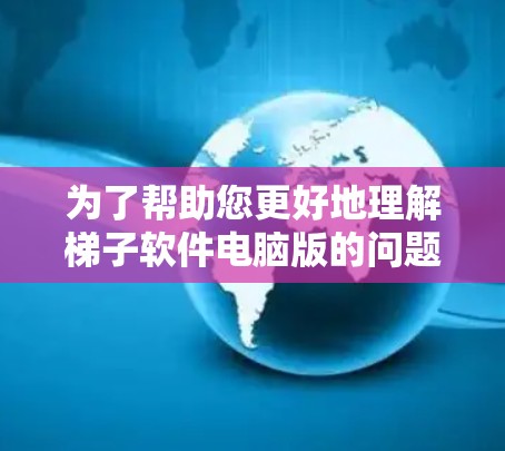 为了帮助您更好地理解梯子软件电脑版的问题，以下是一些详细的信息和步骤