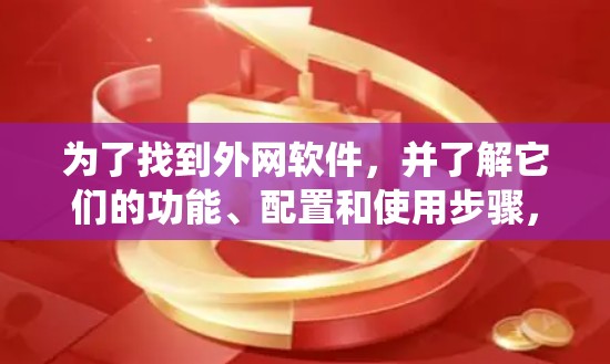 为了找到外网软件，并了解它们的功能、配置和使用步骤，以下是一些系统性的步骤和建议