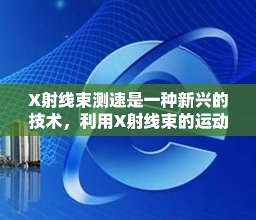 X射线束测速是一种新兴的技术，利用X射线束的运动特性来测量物体的速度。以下是对这一技术的详细总结和解释