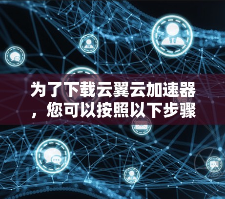 为了下载云翼云加速器，您可以按照以下步骤进行