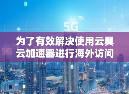 为了有效解决使用云翼云加速器进行海外访问的问题，以下是一步步的解决方案