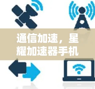 通信加速,星耀加速器手机版解析 通信加速,星耀加速器手机版解析