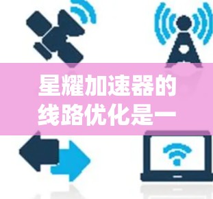 星耀加速器的线路优化是一个系统工程，涉及多个环节和目标。以下是一个有条理的优化方案