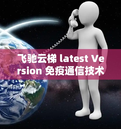 飞驰云梯 latest Version 免疫通信技术 飞驰云梯 latest Version 免疫通信技术