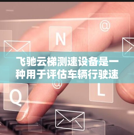 飞驰云梯测速设备是一种用于评估车辆行驶速度的设备,通常用于测试车辆的刹车能力和油门效果,帮助用户优化车辆性能。以下是关于飞驰云梯测速的详细信息