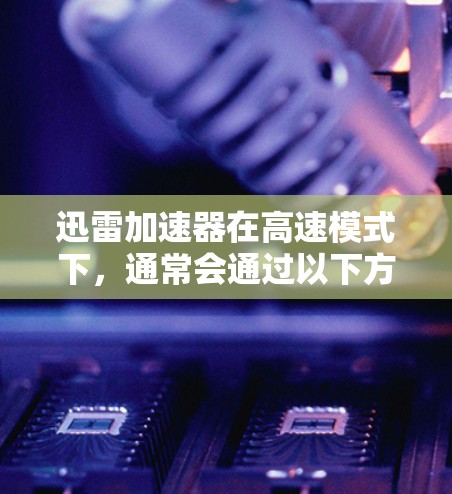 迅雷加速器在高速模式下,通常会通过以下方式提升下载速度 迅雷加速器在高速模式下,通常会通过以下方式提升下载速度