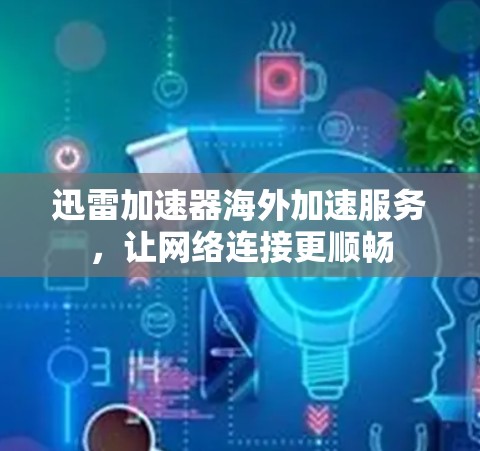 迅雷加速器海外加速服务,让网络连接更顺畅 迅雷加速器海外加速服务,让网络连接更顺畅