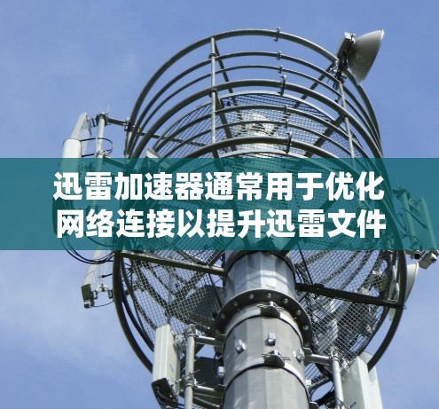 迅雷加速器通常用于优化网络连接以提升迅雷文件传输的稳定性。以下是一些优化网络连接的步骤和技巧,帮助你更好地优化迅雷加速器的网络连接