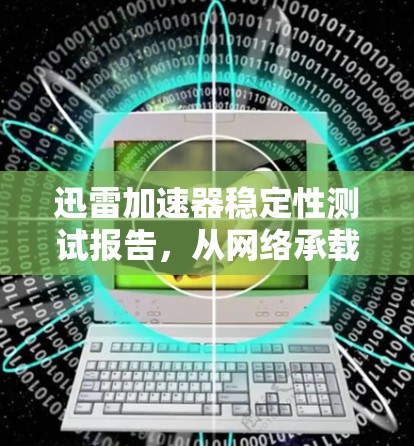 迅雷加速器稳定性测试报告,从网络承载能力到数据传输效率的全面解析 迅雷加速器稳定性测试报告,从网络承载能力到数据传输效率的全面解析