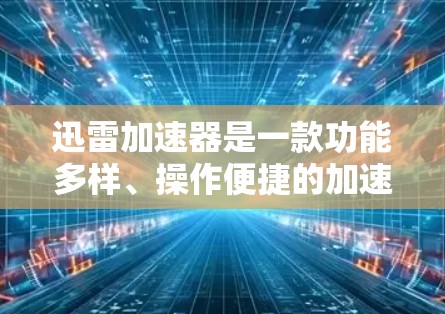 迅雷加速器是一款功能多样、操作便捷的加速工具,旨在帮助用户更快地下载各种文件。以下是对其进行全面的评测