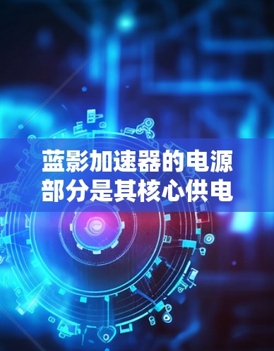 蓝影加速器的电源部分是其核心供电模块，主要负责提供服务器所需的电力。以下是对蓝影加速器电源模块的详细分析