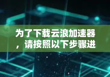 为了下载云浪加速器，请按照以下步骤进行