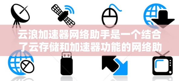 云浪加速器网络助手是一个结合了云存储和加速器功能的网络助手，旨在快速加载云存储文件，提升访问效率。以下是对该概念的详细理解