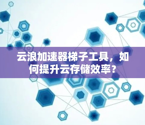 云浪加速器梯子工具,如何提升云存储效率?