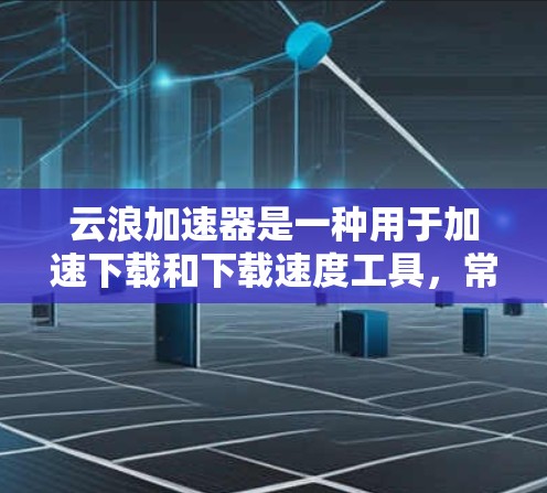 云浪加速器是一种用于加速下载和下载速度工具，常见于社交媒体、视频分享、软件下载等场景中。以下是一些关于云浪加速器稳定连接的常见问题及其解决方法