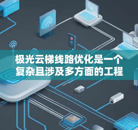 极光云梯线路优化是一个复杂且涉及多方面的工程问题。由于极光可能是一个特定项目或公司名称，因此需要结合具体背景和需求来制定优化方案。以下是一些可能的优化方向和建议