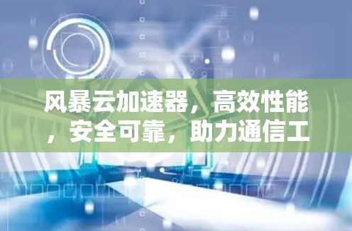 风暴云加速器，高效性能，安全可靠，助力通信工程师的高效办公