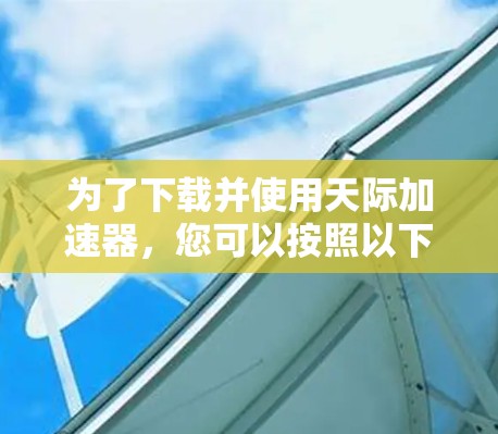 为了下载并使用天际加速器，您可以按照以下步骤进行