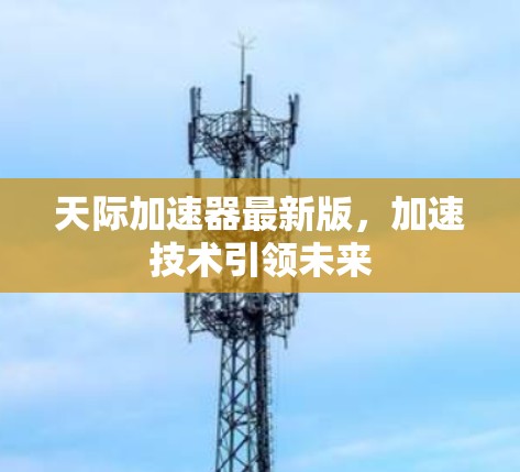 天际加速器最新版,加速技术引领未来 天际加速器最新版,加速技术引领未来