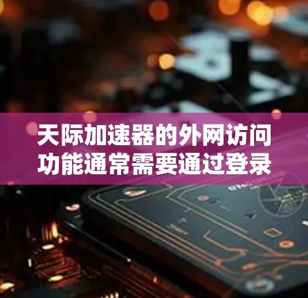 天际加速器的外网访问功能通常需要通过登录来进行，具体操作如下
