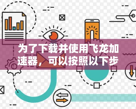 为了下载并使用飞龙加速器,可以按照以下步骤进行