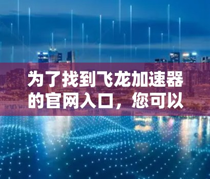 为了找到飞龙加速器的官网入口,您可以按照以下步骤进行搜索