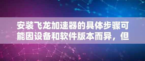 安装飞龙加速器的具体步骤可能因设备和软件版本而异,但通常可以按照以下步骤进行 安装飞龙加速器的具体步骤可能因设备和软件版本而异,但通常可以按照以下步骤进行