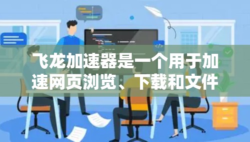 飞龙加速器是一个用于加速网页浏览、下载和文件传输的网络加速工具。以下是使用飞龙加速器的详细教程