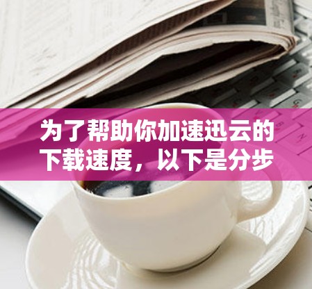 为了帮助你加速迅云的下载速度,以下是分步指南