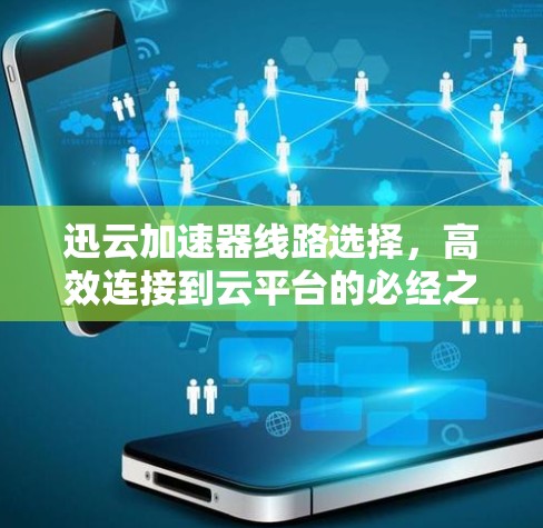 迅云加速器线路选择,高效连接到云平台的必经之路 迅云加速器线路选择,高效连接到云平台的必经之路