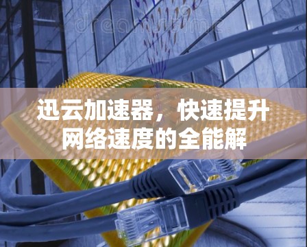 迅云加速器，快速提升网络速度的全能解