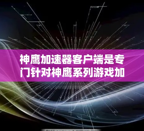 神鹰加速器客户端是专门针对神鹰系列游戏加速的专用工具。如果你正在玩神鹰之剑神鹰之命等游戏,那么神鹰加速器可能是你提升游戏速度、优化体验的重要工具 神鹰加速器客户端是专门针对神鹰系列游戏加速的专用工具。如果你正在玩神鹰之剑神鹰之命等游戏,那么神鹰加速器可能是你提升游戏速度、优化体验的重要工具