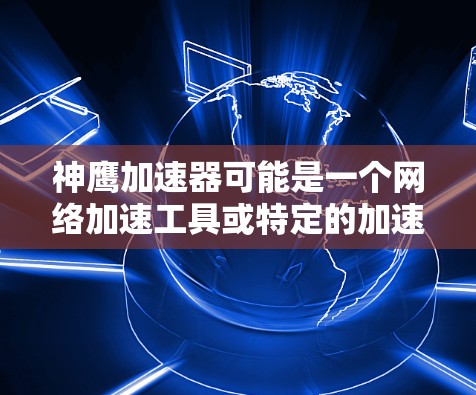 神鹰加速器可能是一个网络加速工具或特定的加速网络服务的简称。如果你指的是神鹰加速器,它通常用于加速互联网连接以提高数据传输速度。具体功能可能包括 神鹰加速器可能是一个网络加速工具或特定的加速网络服务的简称。如果你指的是神鹰加速器,它通常用于加速互联网连接以提高数据传输速度。具体功能可能包括