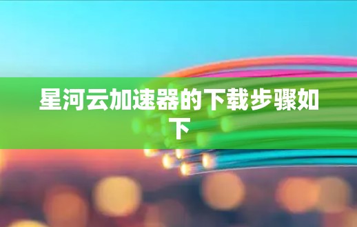 星河云加速器的下载步骤如下