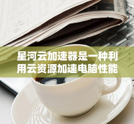星河云加速器是一种利用云资源加速电脑性能的工具,通常通过上传驱动、软件和数据文件,选择加速的资源并填写参数来实现加速。以下是一些使用星河云加速器的步骤和注意事项