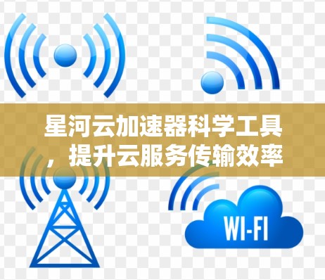星河云加速器科学工具,提升云服务传输效率的创新解决方案