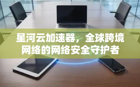 星河云加速器，全球跨境网络的网络安全守护者